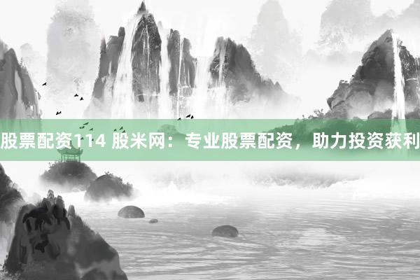股票配资114 股米网:专业股票配资,助力投资获利