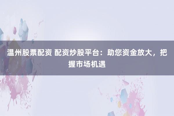 温州股票配资 配资炒股平台:助您资金放大,把握市场机遇