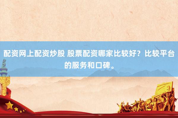 配资网上配资炒股 股票配资哪家比较好?比较平台的服务和口碑。