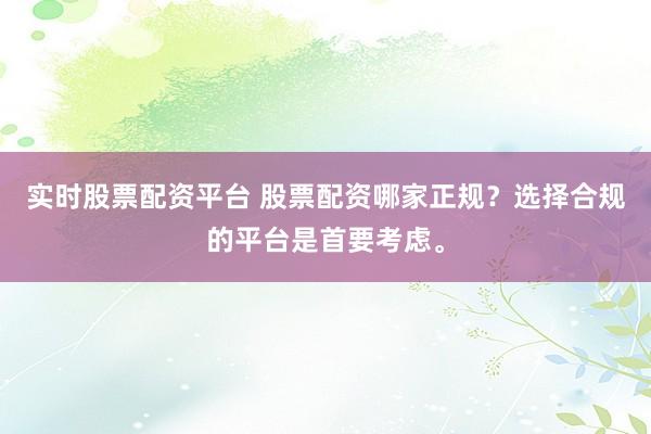 实时股票配资平台 股票配资哪家正规?选择合规的平台是首要考虑。