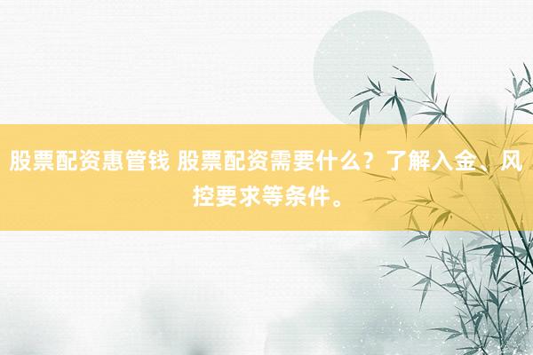 股票配资惠管钱 股票配资需要什么?了解入金、风控要求等条件。