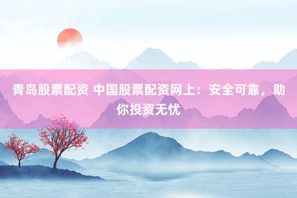 青岛股票配资 中国股票配资网上:安全可靠,助你投资无忧
