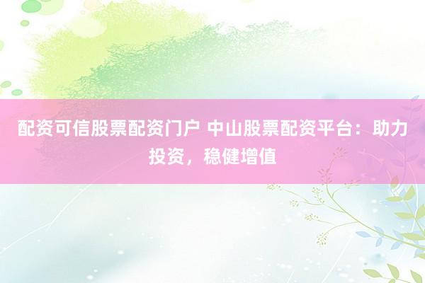 配资可信股票配资门户 中山股票配资平台:助力投资,稳健增值