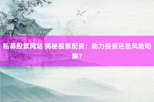 私募股票网站 揭秘股票配资:助力投资还是风险陷阱?