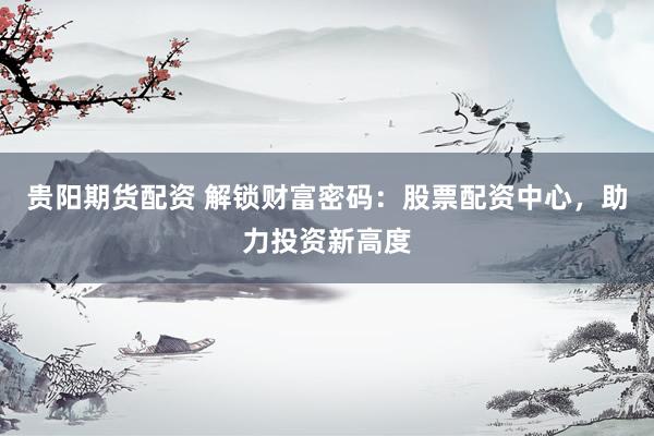 贵阳期货配资 解锁财富密码:股票配资中心,助力投资新高度