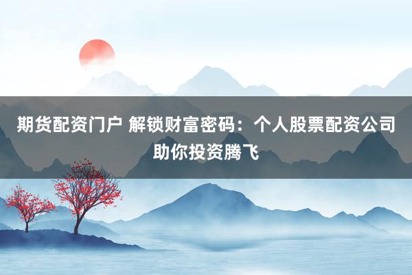 期货配资门户 解锁财富密码:个人股票配资公司助你投资腾飞