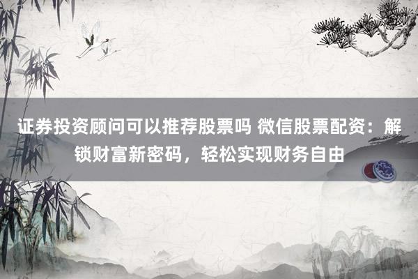 证券投资顾问可以推荐股票吗 微信股票配资:解锁财富新密码,轻松实现财务自由