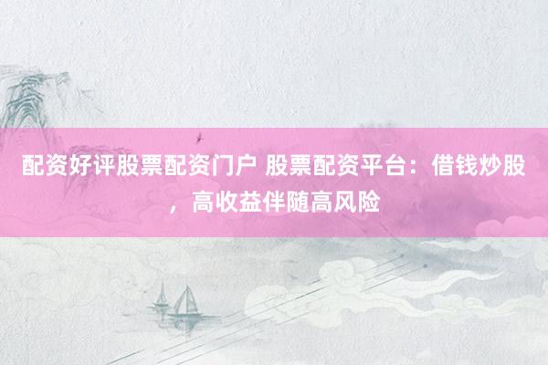 配资好评股票配资门户 股票配资平台:借钱炒股,高收益伴随高风险