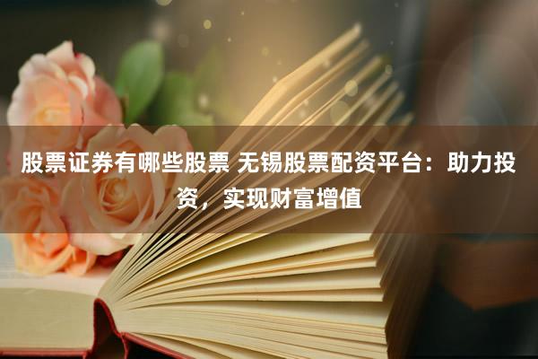 股票证券有哪些股票 无锡股票配资平台:助力投资,实现财富增值