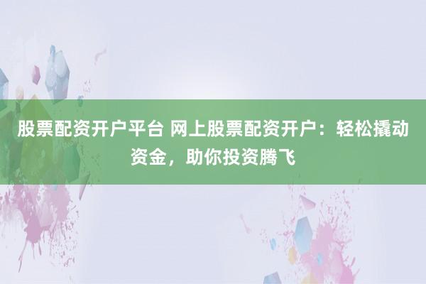 股票配资开户平台 网上股票配资开户:轻松撬动资金,助你投资腾飞