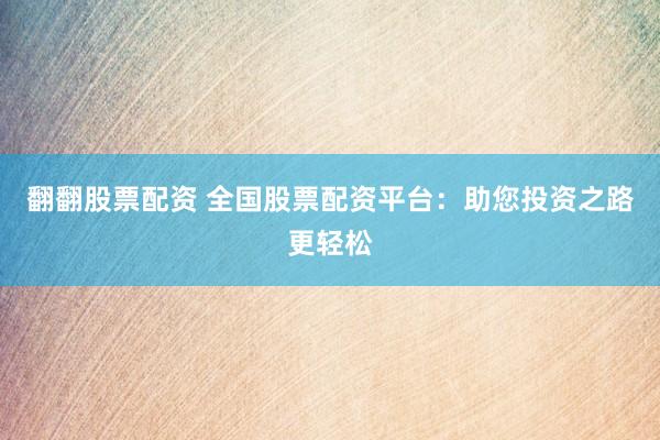 翻翻股票配资 全国股票配资平台：助您投资之路更轻松
