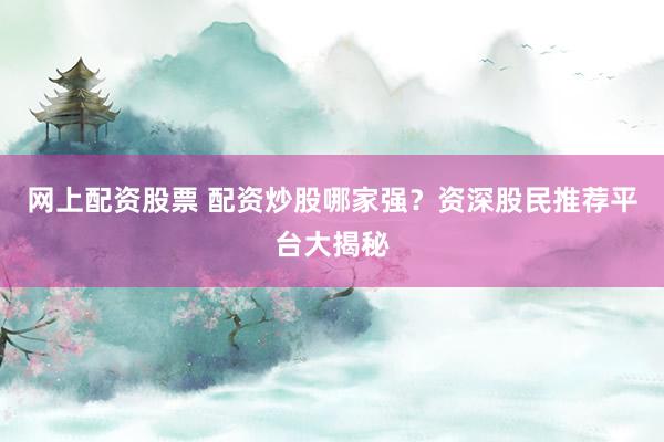 网上配资股票 配资炒股哪家强?资深股民推荐平台大揭秘