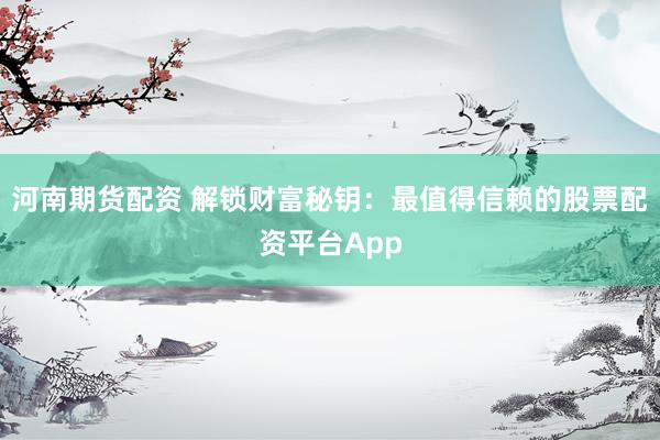 河南期货配资 解锁财富秘钥:最值得信赖的股票配资平台App