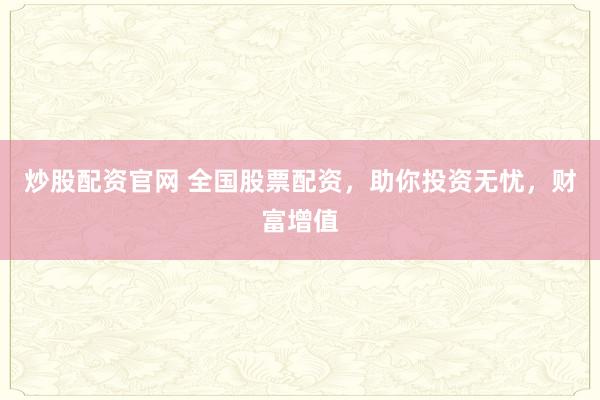 炒股配资官网 全国股票配资,助你投资无忧,财富增值