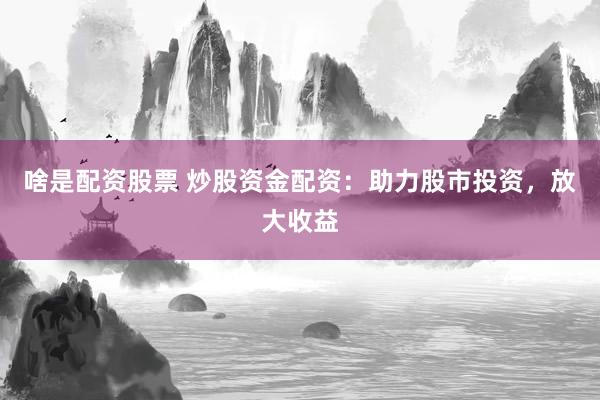 啥是配资股票 炒股资金配资:助力股市投资,放大收益