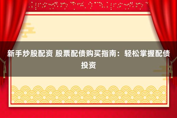 新手炒股配资 股票配债购买指南：轻松掌握配债投资