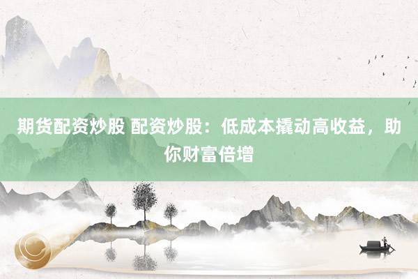 期货配资炒股 配资炒股:低成本撬动高收益,助你财富倍增