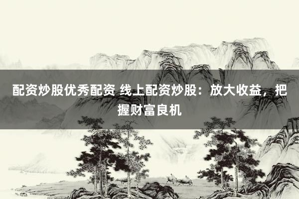 配资炒股优秀配资 线上配资炒股:放大收益,把握财富良机
