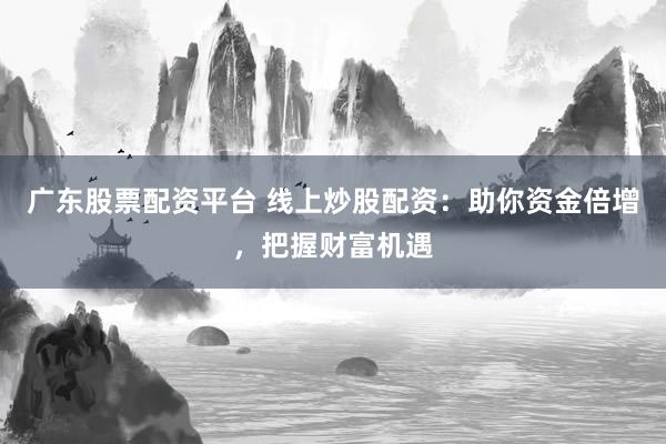 广东股票配资平台 线上炒股配资:助你资金倍增,把握财富机遇