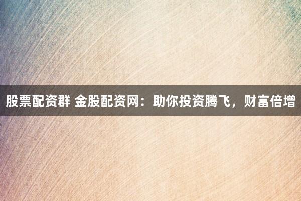 股票配资群 金股配资网:助你投资腾飞,财富倍增
