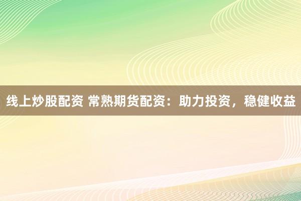 线上炒股配资 常熟期货配资:助力投资,稳健收益