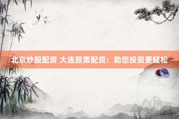 北京炒股配资 大连股票配资:助您投资更轻松