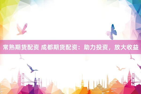 常熟期货配资 成都期货配资:助力投资,放大收益